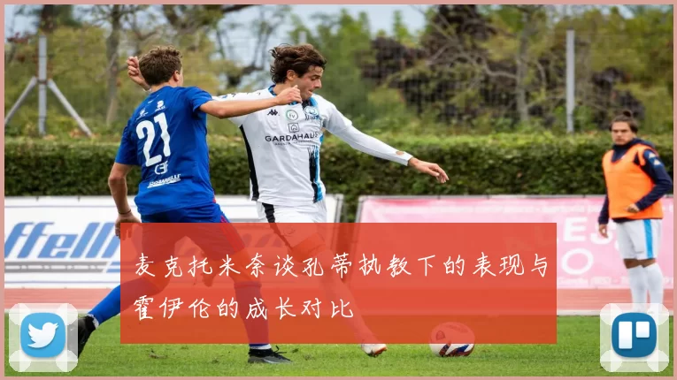 麦克托米奈谈孔蒂执教下的表现与霍伊伦的成长对比