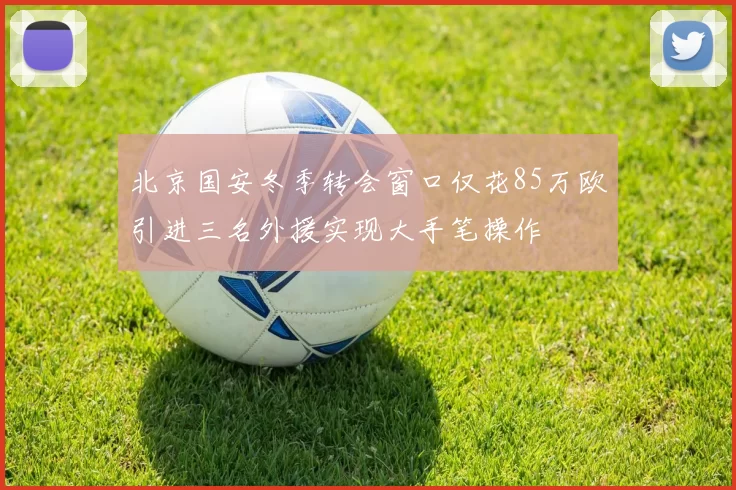北京国安冬季转会窗口仅花85万欧引进三名外援实现大手笔操作