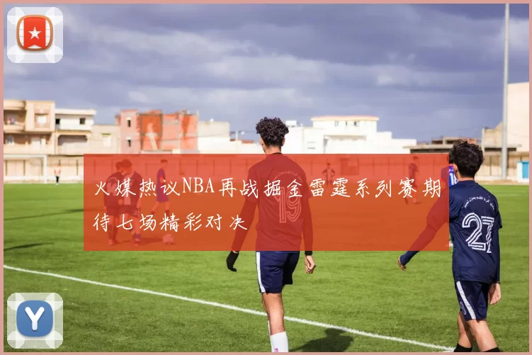 火媒热议NBA再战掘金雷霆系列赛期待七场精彩对决