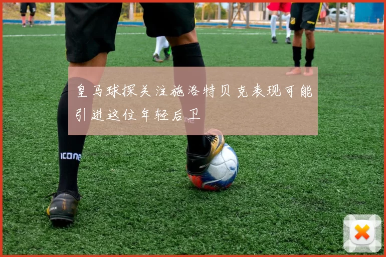 皇马球探关注施洛特贝克表现可能引进这位年轻后卫