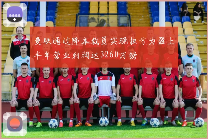 曼联通过降本裁员实现扭亏为盈上半年营业利润达3260万镑