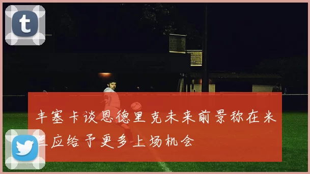 丰塞卡谈恩德里克未来前景称在米兰应给予更多上场机会